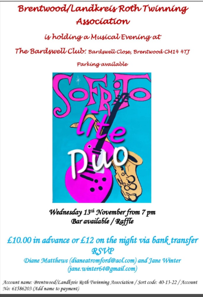 A poster for a Musical Evening hosted by the Brentwood/Landkreis Roth Twinning Association. A musical performance by Sofrito Lite Duo Date and Time: Wednesday, 13th November, from 7 PM Venue: The Bardswell Club, Bardswell Close, Brentwood CM14 4TJ Parking is available. Bar and Raffle. Tickets: £10.00 in advance £12.00 on the night (via bank transfer) RSVP: Contact dianeatromford@aol.com or jane.winter64@gmail.com.
