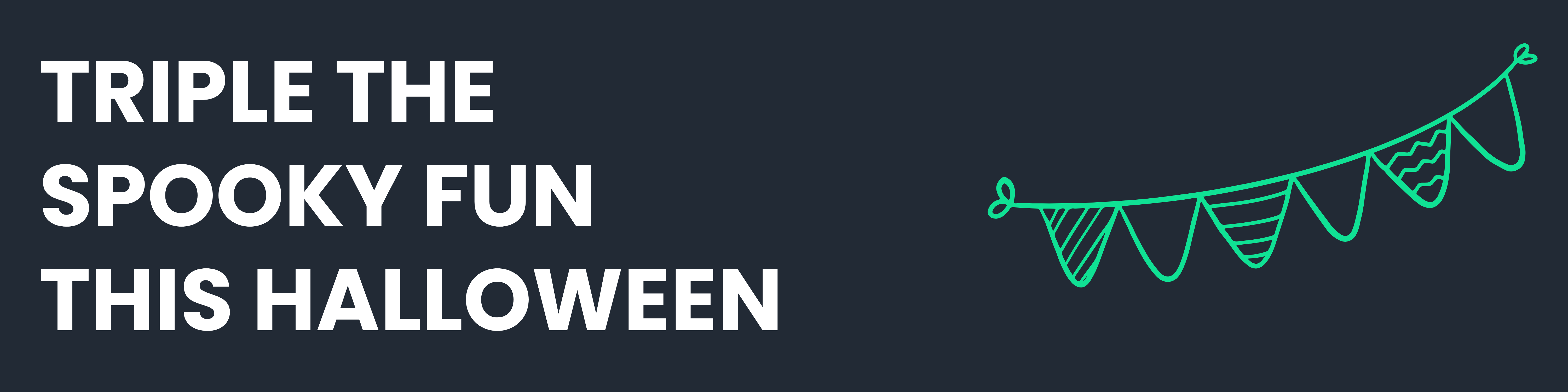 White text on navy blue background - TRIPLE THE SPOOKY FUN THIS HALLOWEEN - with a bright green bunting illustration.
