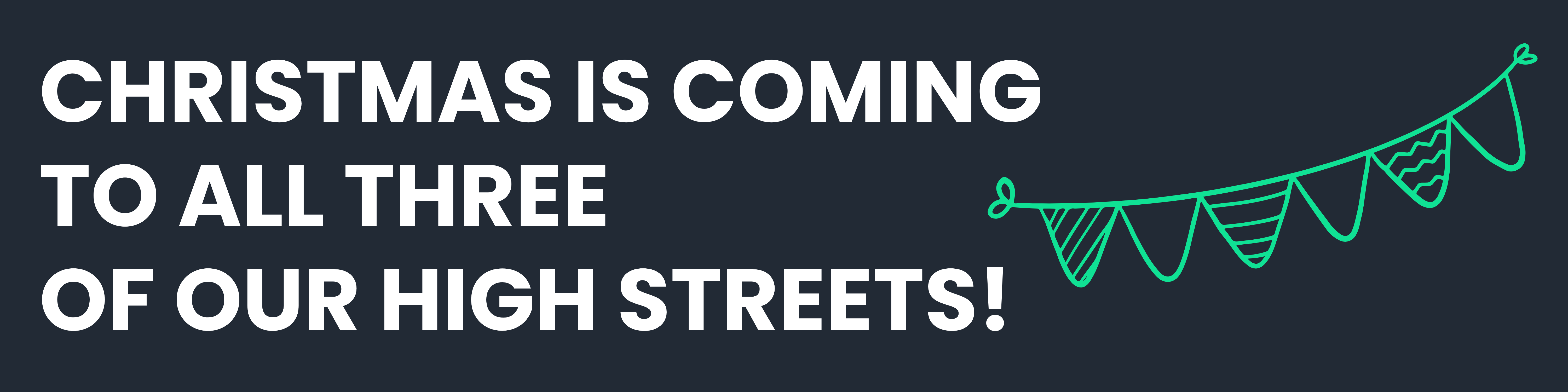 White text on navy blue background - CHRISTMAS IS COMING TO ALL THREE OF OUR HIGH STREETS! - with a bright green bunting illustration.