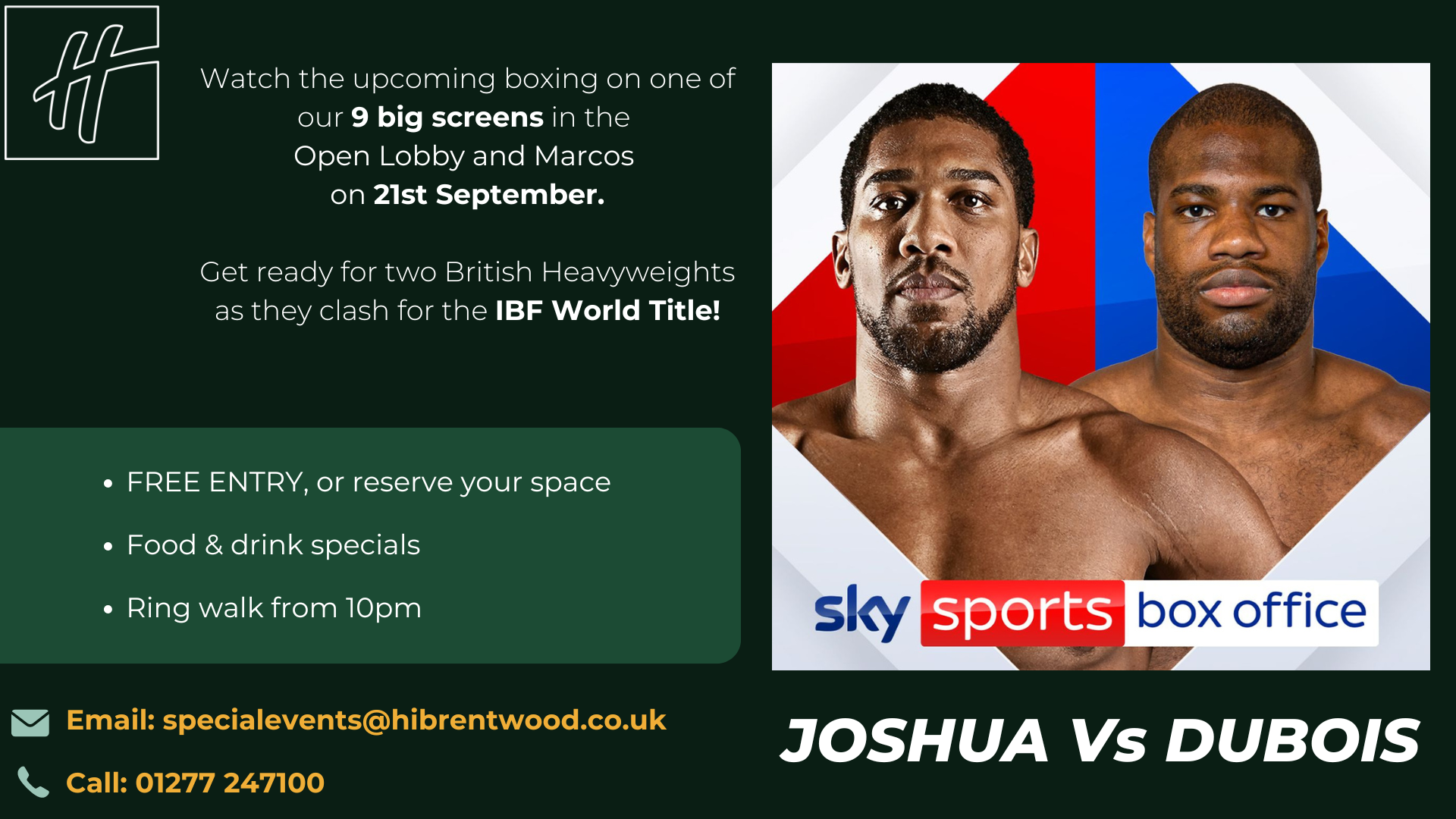 Image showing boxers Anthony Joshua and Daniel Dubois. Watch the upcoming boxing on one of our 9 big screens in the Open Lobby and Marcos on 21st September. Get ready for two British Heavyweights as they clash for the IBF World Title! FREE Entry, or reserve your space Food & drink specials Ring walk from 10pm Email: specialevents@hibrentwood.co.uk Call: 01277 247100.