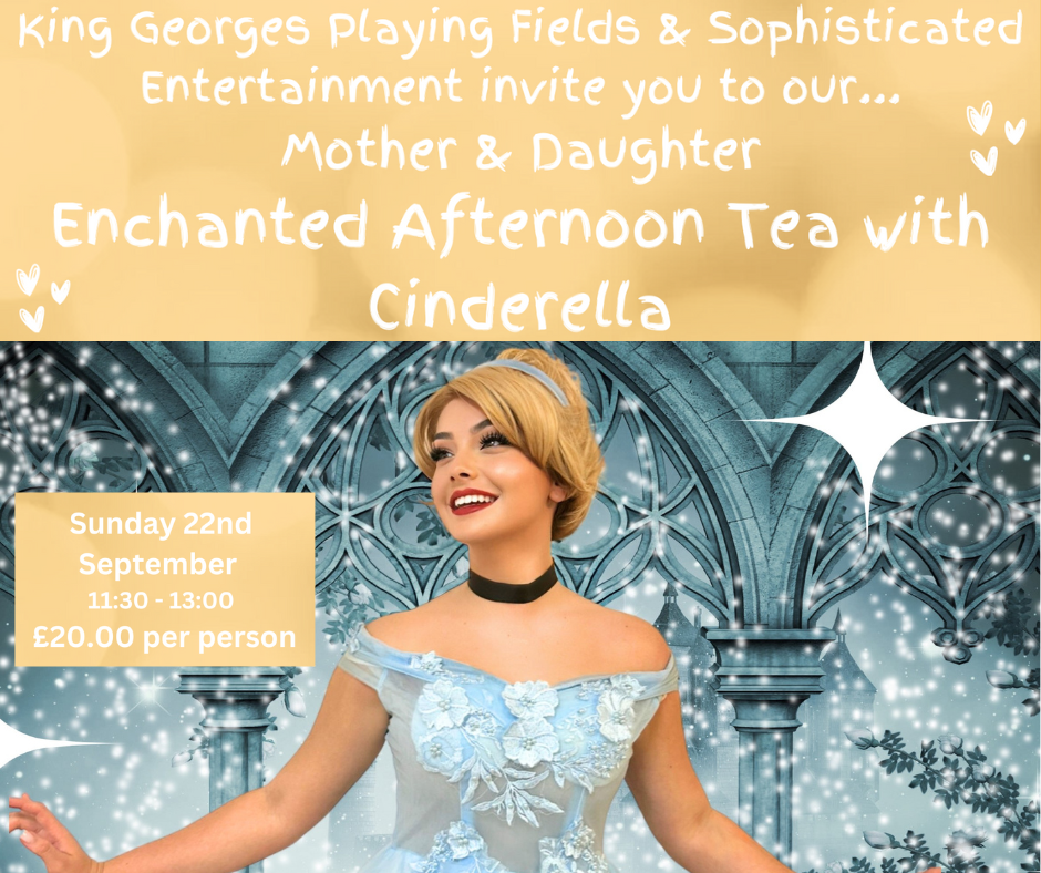 Image of a 'princess', with text reading 'King Georges Playing Fields & Sophisticated Entertainment invite you to our... Mother & Daughter Enchanted Afternoon Tea with Cinderella. Sunday 22nd September 11:30 - 13:00 £20 per person.